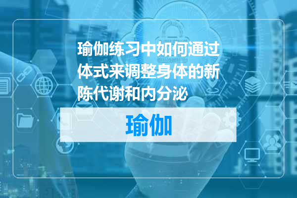 瑜伽练习中如何通过体式来调整身体的新陈代谢和内分泌