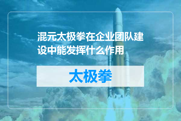 混元太极拳在企业团队建设中能发挥什么作用