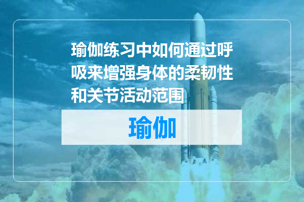 瑜伽练习中如何通过呼吸来增强身体的柔韧性和关节活动范围