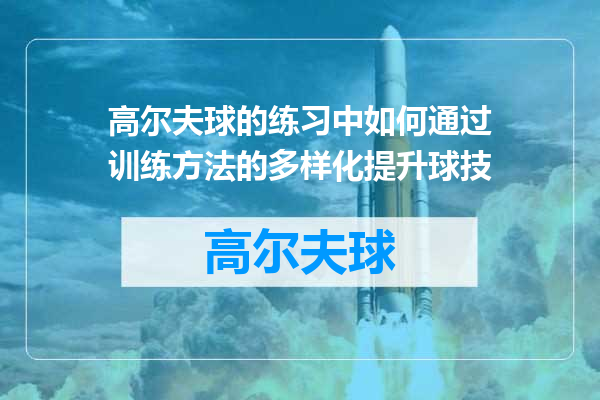 高尔夫球的练习中如何通过训练方法的多样化提升球技