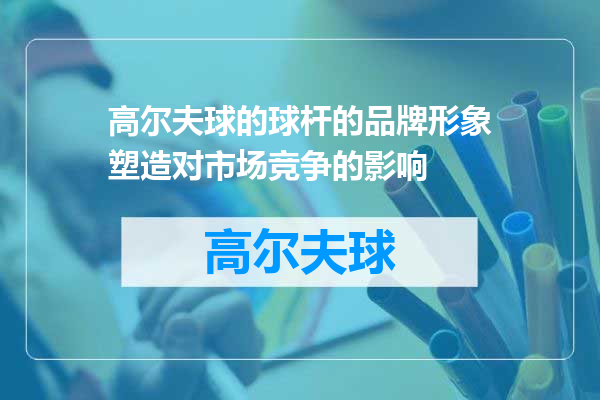 高尔夫球的球杆的品牌形象塑造对市场竞争的影响