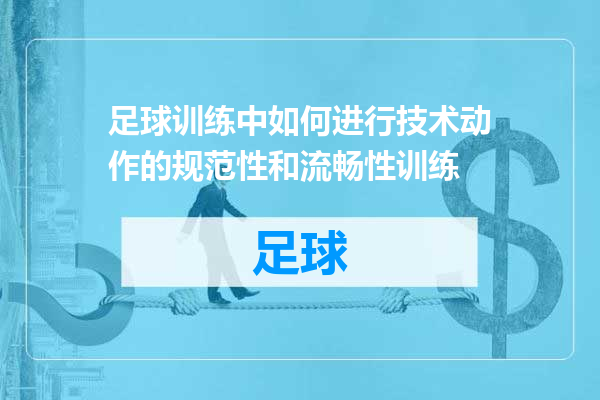 足球训练中如何进行技术动作的规范性和流畅性训练