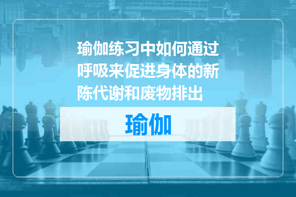 瑜伽练习中如何通过呼吸来促进身体的新陈代谢和废物排出
