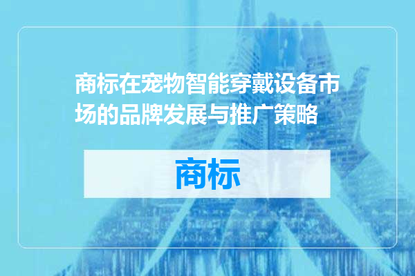 商标在宠物智能穿戴设备市场的品牌发展与推广策略