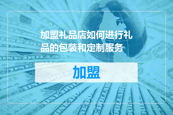 加盟礼品店如何进行礼品的包装和定制服务