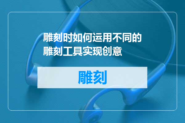 雕刻时如何运用不同的雕刻工具实现创意