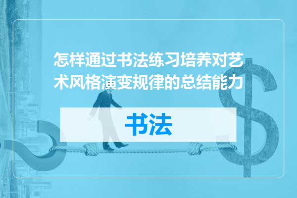 怎样通过书法练习培养对艺术风格演变规律的总结能力