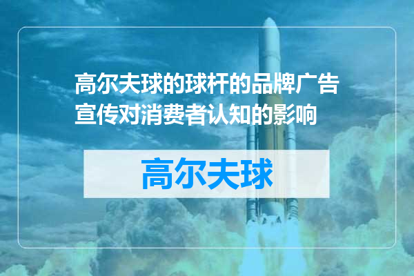 高尔夫球的球杆的品牌广告宣传对消费者认知的影响