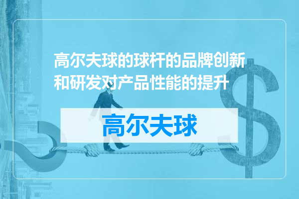 高尔夫球的球杆的品牌创新和研发对产品性能的提升