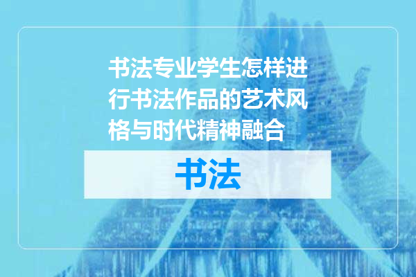 书法专业学生怎样进行书法作品的艺术风格与时代精神融合