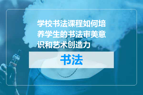 学校书法课程如何培养学生的书法审美意识和艺术创造力