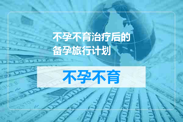 不孕不育治疗后的备孕旅行计划
