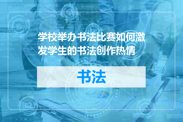 学校举办书法比赛如何激发学生的书法创作热情