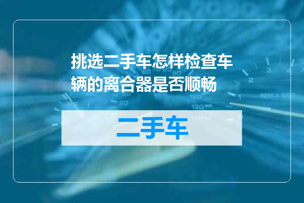 挑选二手车怎样检查车辆的离合器是否顺畅