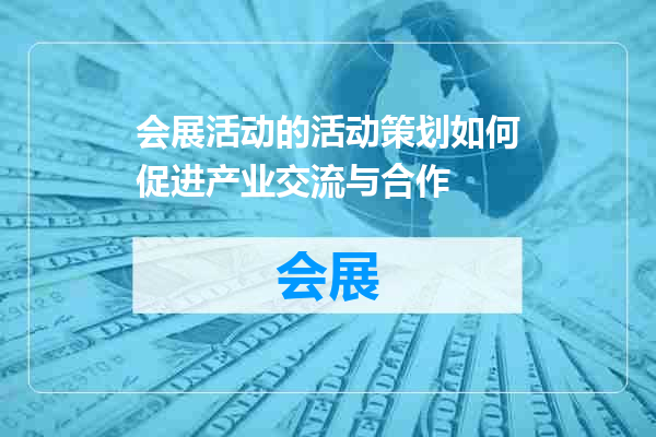 会展活动的活动策划如何促进产业交流与合作