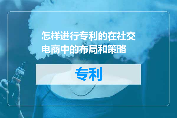 怎样进行专利的在社交电商中的布局和策略