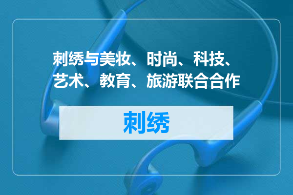刺绣与美妆、时尚、科技、艺术、教育、旅游联合合作