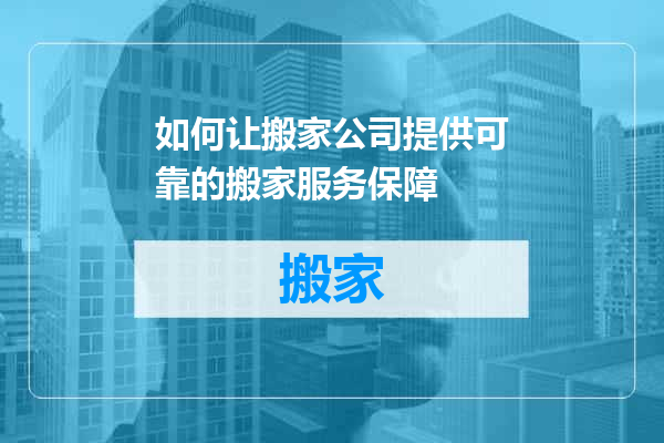 如何让搬家公司提供可靠的搬家服务保障