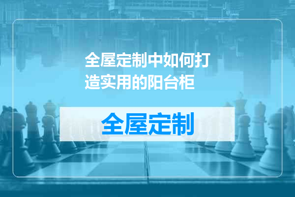 全屋定制中如何打造实用的阳台柜