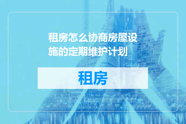租房怎么协商房屋设施的定期维护计划