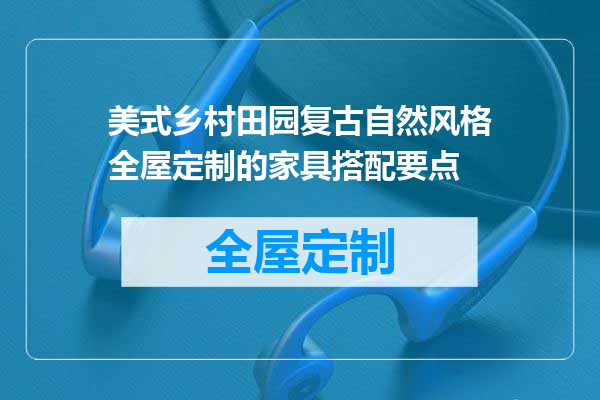 美式乡村田园复古自然风格全屋定制的家具搭配要点