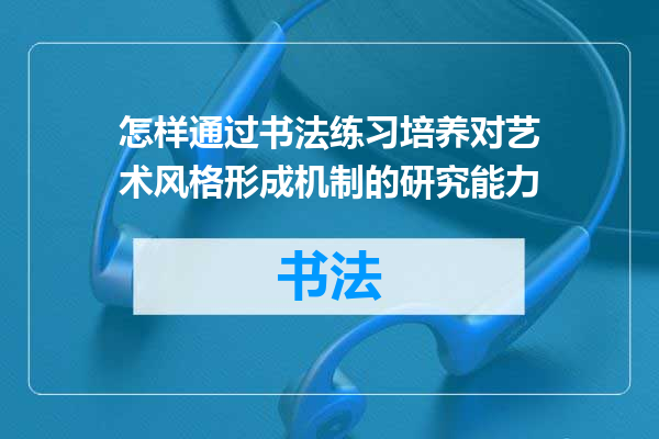怎样通过书法练习培养对艺术风格形成机制的研究能力