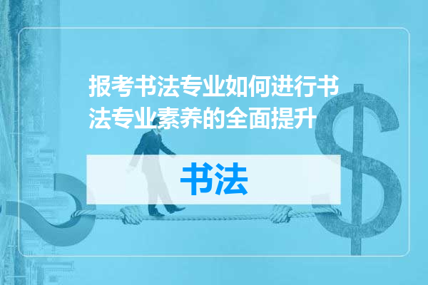 报考书法专业如何进行书法专业素养的全面提升