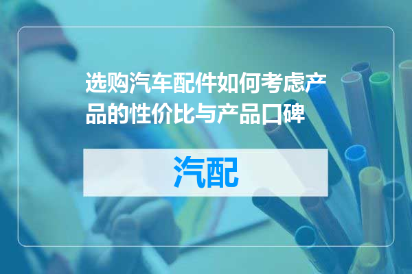 选购汽车配件如何考虑产品的性价比与产品口碑