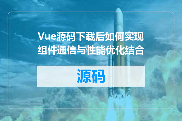 Vue源码下载后如何实现组件通信与性能优化结合