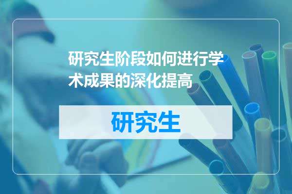 研究生阶段如何进行学术成果的深化提高