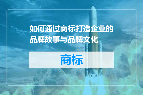 如何通过商标打造企业的品牌故事与品牌文化