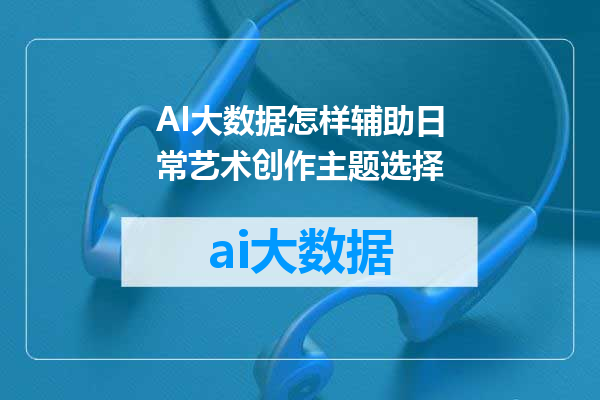 AI大数据怎样辅助日常艺术创作主题选择