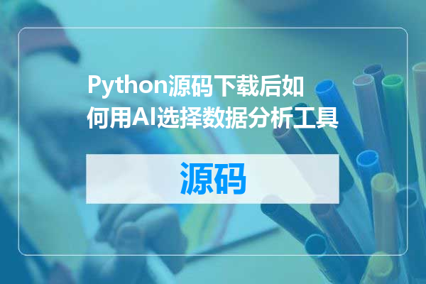 Python源码下载后如何用AI选择数据分析工具