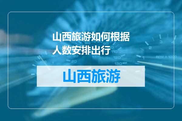山西旅游如何根据人数安排出行
