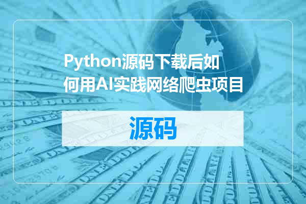 Python源码下载后如何用AI实践网络爬虫项目