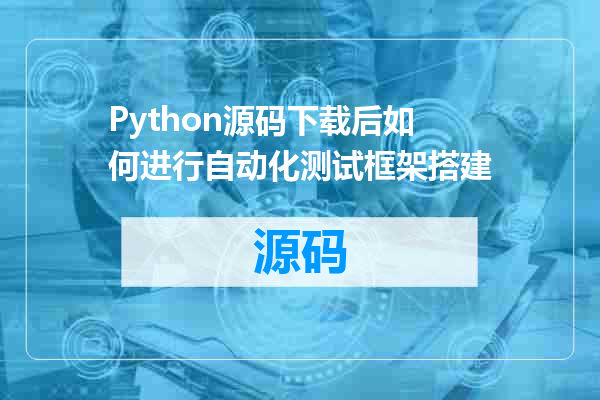 Python源码下载后如何进行自动化测试框架搭建