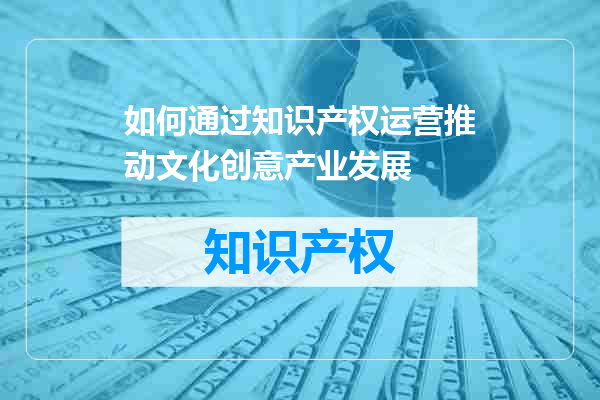 如何通过知识产权运营推动文化创意产业发展