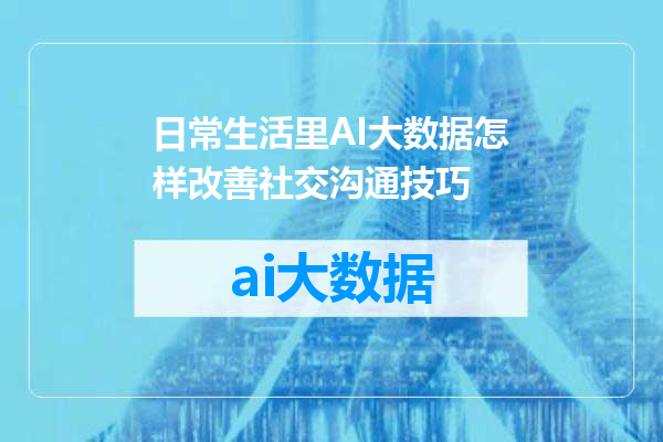 日常生活里AI大数据怎样改善社交沟通技巧