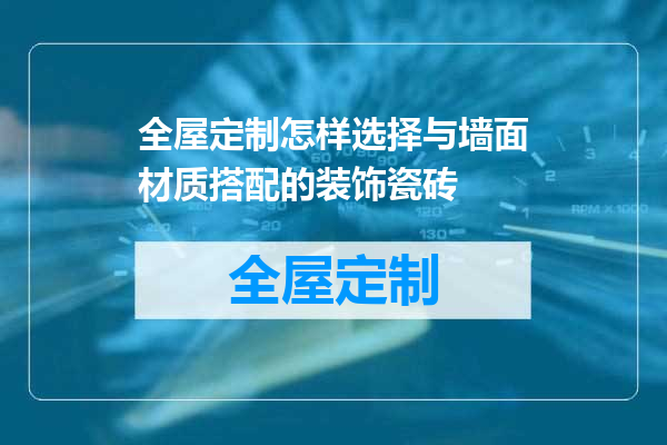 全屋定制怎样选择与墙面材质搭配的装饰瓷砖