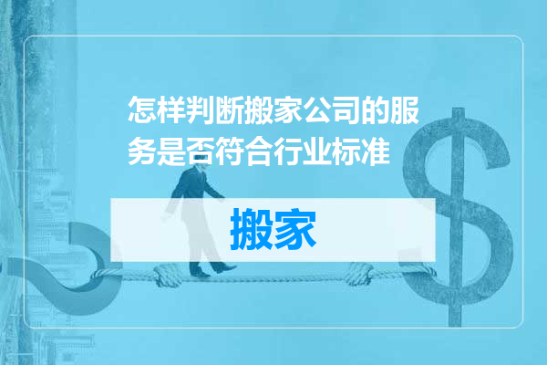 怎样判断搬家公司的服务是否符合行业标准