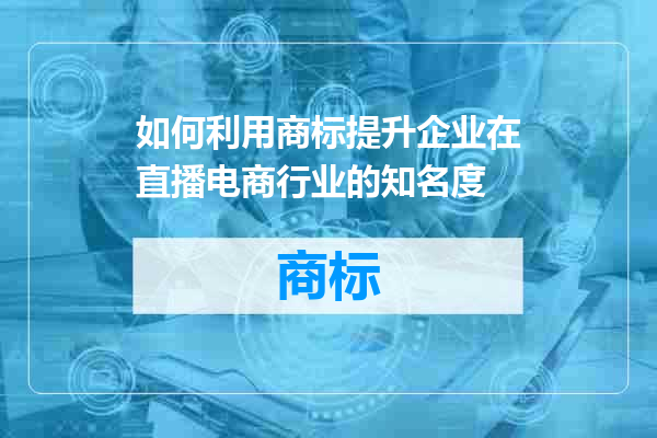 如何利用商标提升企业在直播电商行业的知名度