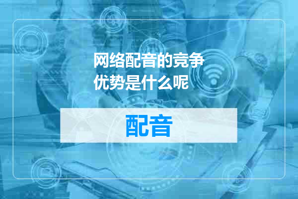 网络配音的竞争优势是什么呢