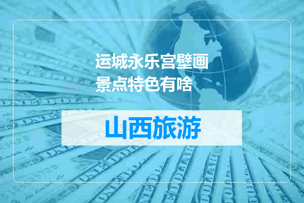 运城永乐宫壁画景点特色有啥