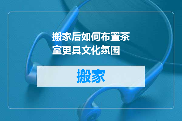 搬家后如何布置茶室更具文化氛围