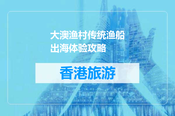 大澳渔村传统渔船出海体验攻略