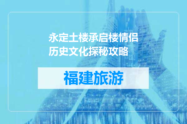 永定土楼承启楼情侣历史文化探秘攻略