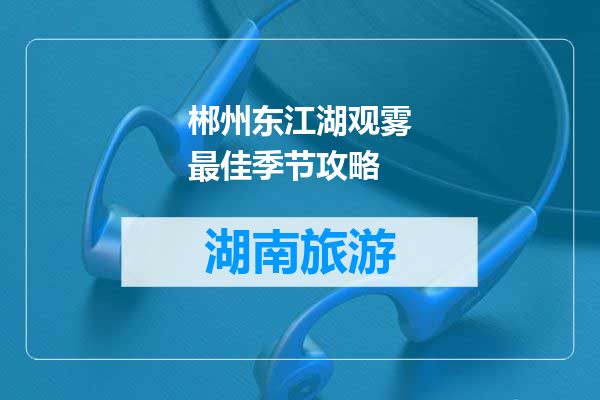 郴州东江湖观雾最佳季节攻略