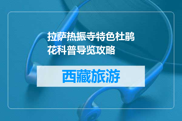 拉萨热振寺特色杜鹃花科普导览攻略