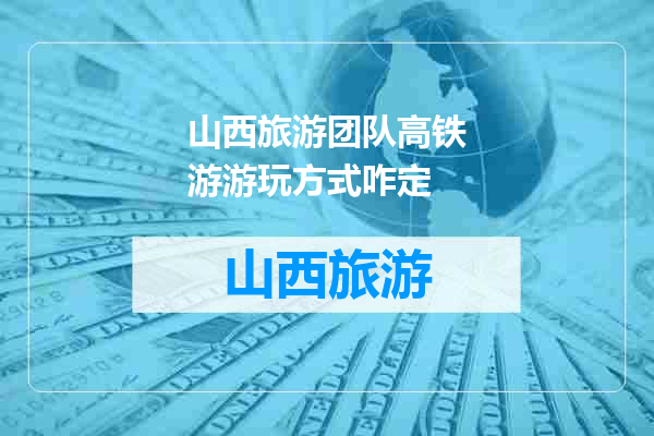 山西旅游团队高铁游游玩方式咋定