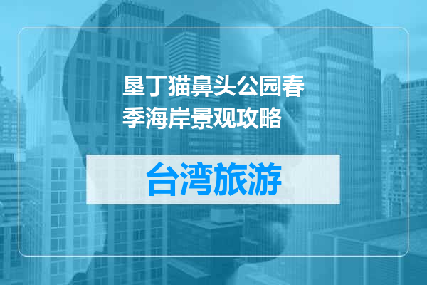 垦丁猫鼻头公园春季海岸景观攻略